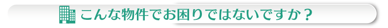 こんな物件でお困りではないですか?